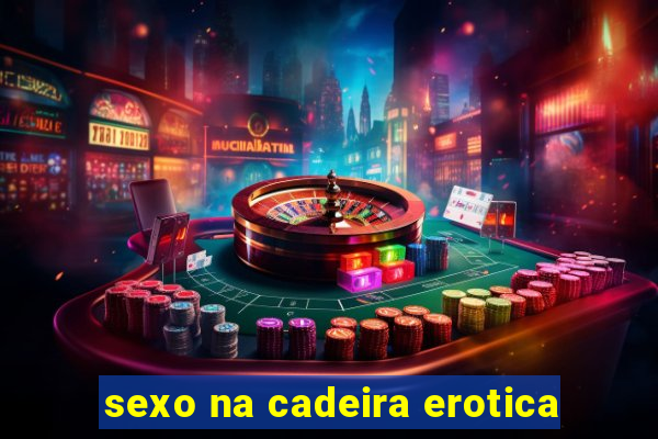 sexo na cadeira erotica